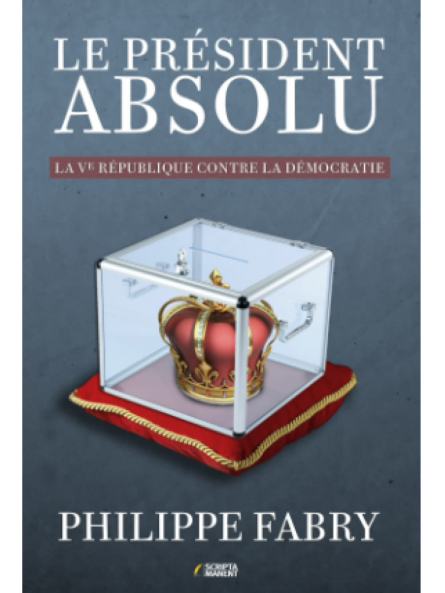 Philippe Fabry : Le Président absolu: La Ve République contre la démocratie