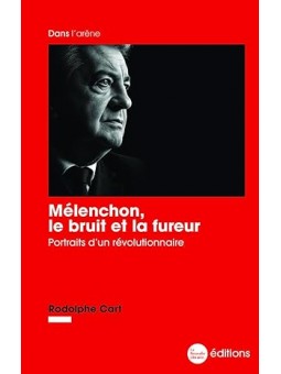 Mélenchon, le bruit et la fureur: Portraits d’un révolutionnaire