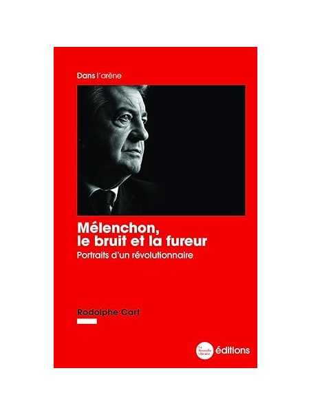 Mélenchon, le bruit et la fureur: Portraits d’un révolutionnaire